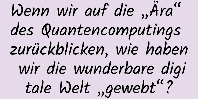 Wenn wir auf die „Ära“ des Quantencomputings zurückblicken, wie haben wir die wunderbare digitale Welt „gewebt“?