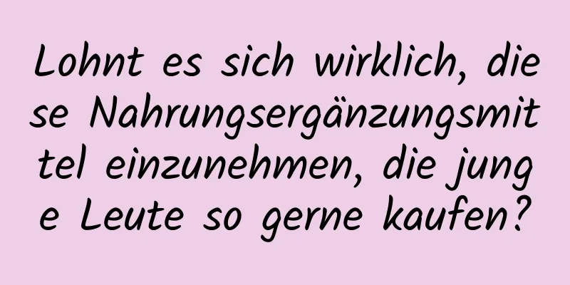 Lohnt es sich wirklich, diese Nahrungsergänzungsmittel einzunehmen, die junge Leute so gerne kaufen?