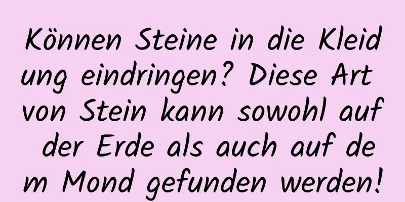 Können Steine ​​in die Kleidung eindringen? Diese Art von Stein kann sowohl auf der Erde als auch auf dem Mond gefunden werden!