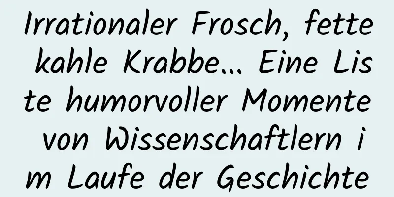 Irrationaler Frosch, fette kahle Krabbe... Eine Liste humorvoller Momente von Wissenschaftlern im Laufe der Geschichte