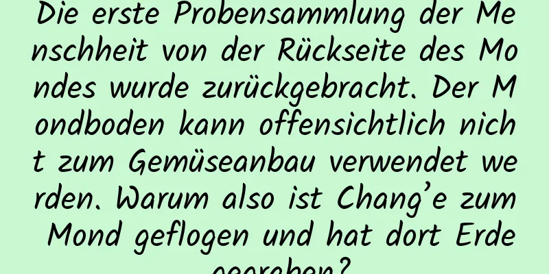 Die erste Probensammlung der Menschheit von der Rückseite des Mondes wurde zurückgebracht. Der Mondboden kann offensichtlich nicht zum Gemüseanbau verwendet werden. Warum also ist Chang’e zum Mond geflogen und hat dort Erde gegraben?