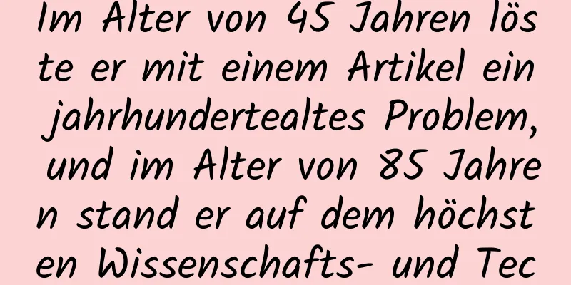 Im Alter von 45 Jahren löste er mit einem Artikel ein jahrhundertealtes Problem, und im Alter von 85 Jahren stand er auf dem höchsten Wissenschafts- und Technologiepodest des Landes.