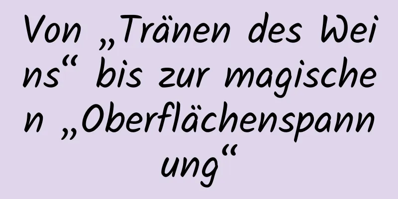 Von „Tränen des Weins“ bis zur magischen „Oberflächenspannung“