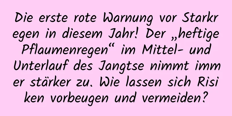 Die erste rote Warnung vor Starkregen in diesem Jahr! Der „heftige Pflaumenregen“ im Mittel- und Unterlauf des Jangtse nimmt immer stärker zu. Wie lassen sich Risiken vorbeugen und vermeiden?