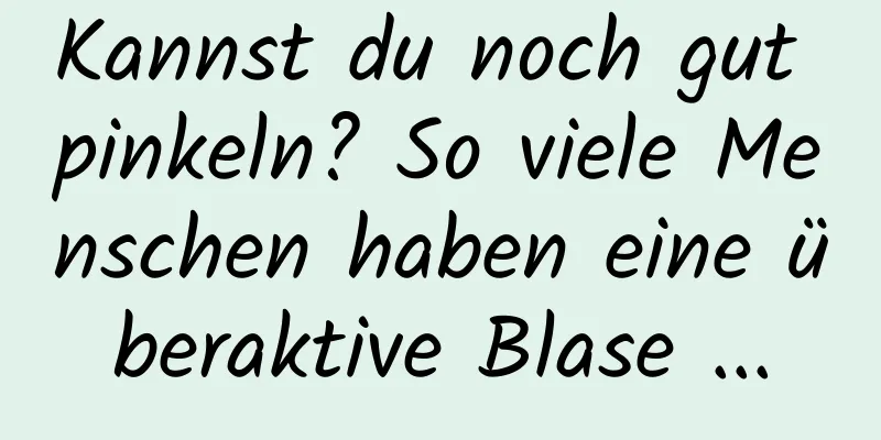 Kannst du noch gut pinkeln? So viele Menschen haben eine überaktive Blase ...
