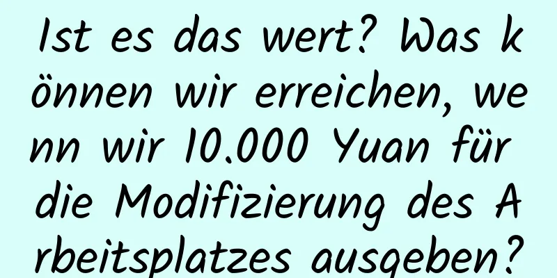 Ist es das wert? Was können wir erreichen, wenn wir 10.000 Yuan für die Modifizierung des Arbeitsplatzes ausgeben?