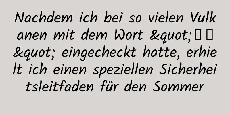 Nachdem ich bei so vielen Vulkanen mit dem Wort "龖龘" eingecheckt hatte, erhielt ich einen speziellen Sicherheitsleitfaden für den Sommer