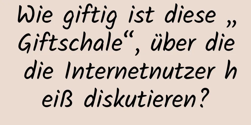 Wie giftig ist diese „Giftschale“, über die die Internetnutzer heiß diskutieren?