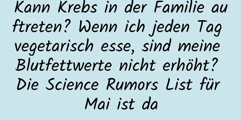 Kann Krebs in der Familie auftreten? Wenn ich jeden Tag vegetarisch esse, sind meine Blutfettwerte nicht erhöht? Die Science Rumors List für Mai ist da