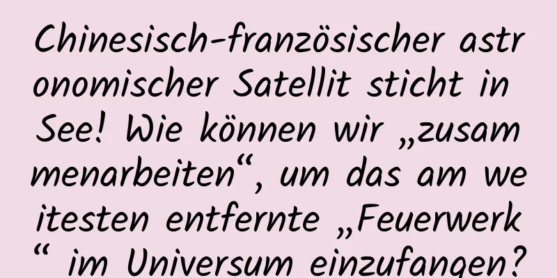 Chinesisch-französischer astronomischer Satellit sticht in See! Wie können wir „zusammenarbeiten“, um das am weitesten entfernte „Feuerwerk“ im Universum einzufangen?