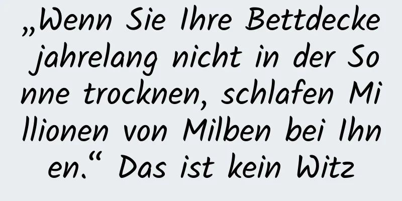 „Wenn Sie Ihre Bettdecke jahrelang nicht in der Sonne trocknen, schlafen Millionen von Milben bei Ihnen.“ Das ist kein Witz