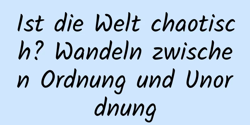 Ist die Welt chaotisch? Wandeln zwischen Ordnung und Unordnung