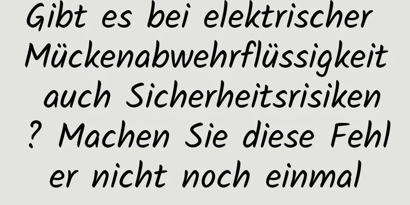 Gibt es bei elektrischer Mückenabwehrflüssigkeit auch Sicherheitsrisiken? Machen Sie diese Fehler nicht noch einmal