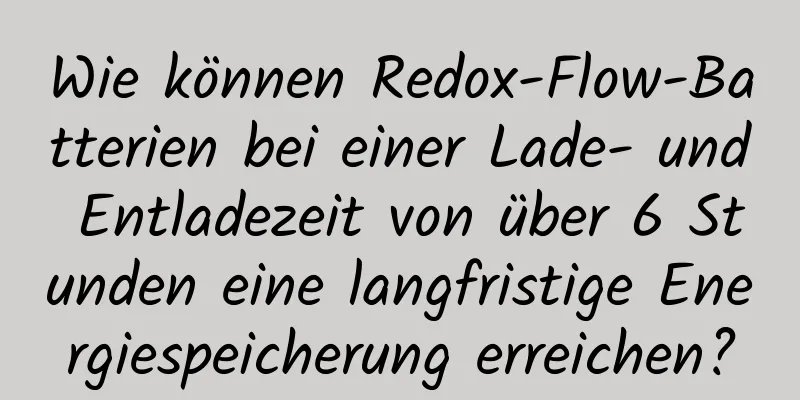 Wie können Redox-Flow-Batterien bei einer Lade- und Entladezeit von über 6 Stunden eine langfristige Energiespeicherung erreichen?