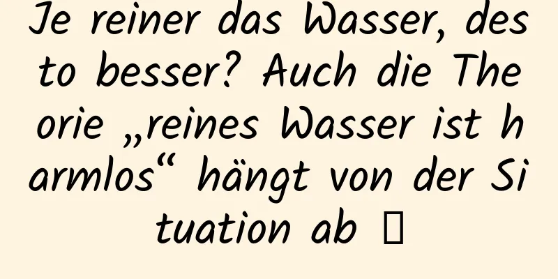 Je reiner das Wasser, desto besser? Auch die Theorie „reines Wasser ist harmlos“ hängt von der Situation ab →