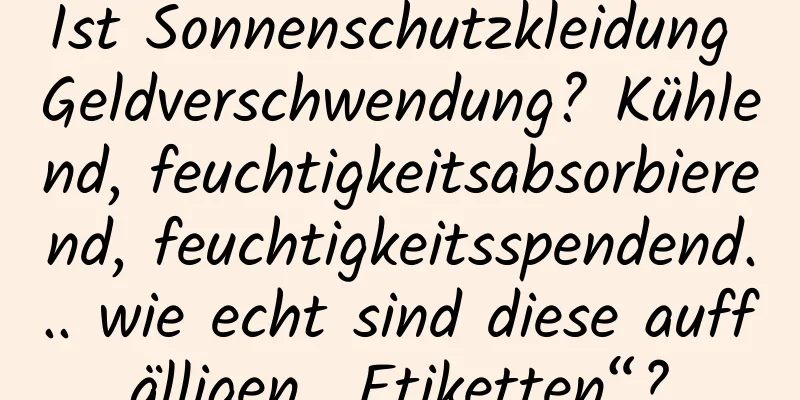 Ist Sonnenschutzkleidung Geldverschwendung? Kühlend, feuchtigkeitsabsorbierend, feuchtigkeitsspendend... wie echt sind diese auffälligen „Etiketten“?