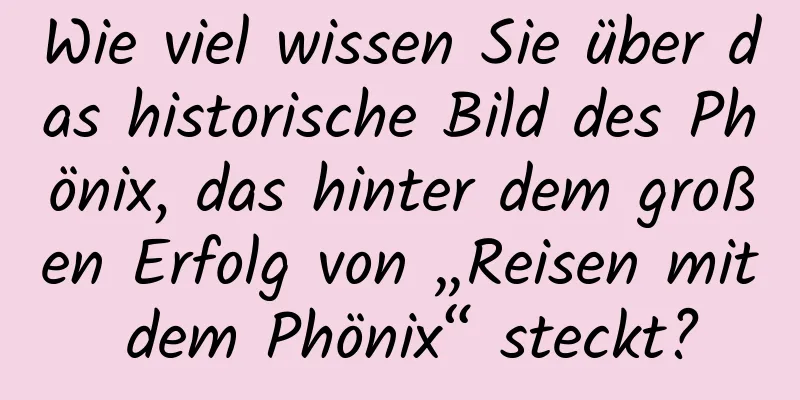 Wie viel wissen Sie über das historische Bild des Phönix, das hinter dem großen Erfolg von „Reisen mit dem Phönix“ steckt?