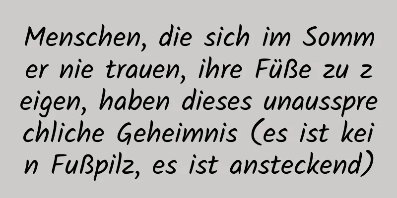 Menschen, die sich im Sommer nie trauen, ihre Füße zu zeigen, haben dieses unaussprechliche Geheimnis (es ist kein Fußpilz, es ist ansteckend)