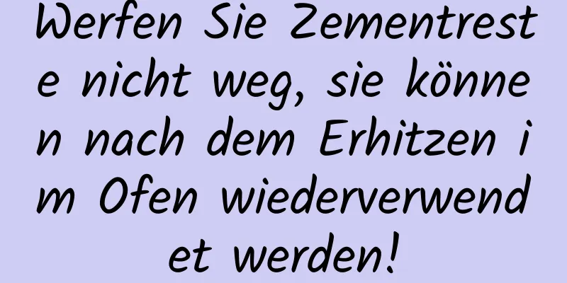 Werfen Sie Zementreste nicht weg, sie können nach dem Erhitzen im Ofen wiederverwendet werden!