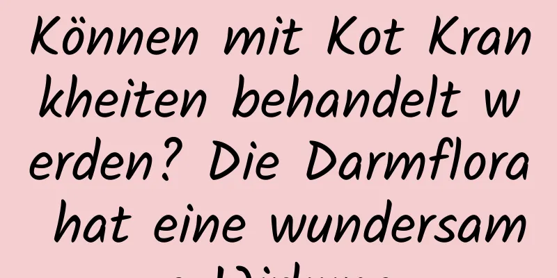 Können mit Kot Krankheiten behandelt werden? Die Darmflora hat eine wundersame Wirkung