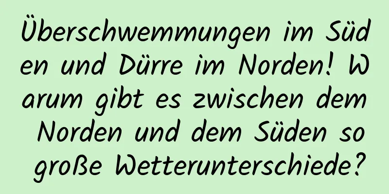 Überschwemmungen im Süden und Dürre im Norden! Warum gibt es zwischen dem Norden und dem Süden so große Wetterunterschiede?