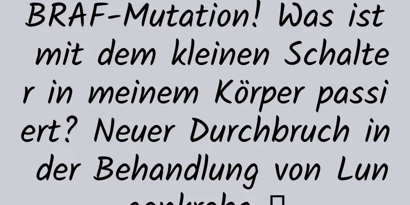 BRAF-Mutation! Was ist mit dem kleinen Schalter in meinem Körper passiert? Neuer Durchbruch in der Behandlung von Lungenkrebs →