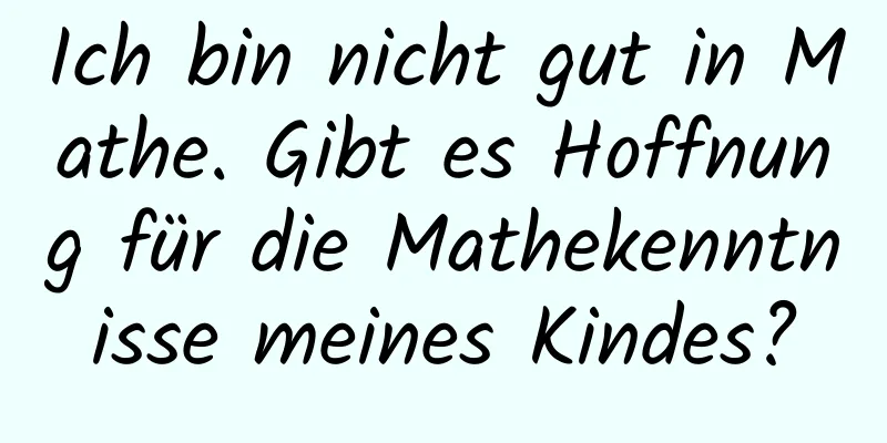 Ich bin nicht gut in Mathe. Gibt es Hoffnung für die Mathekenntnisse meines Kindes?