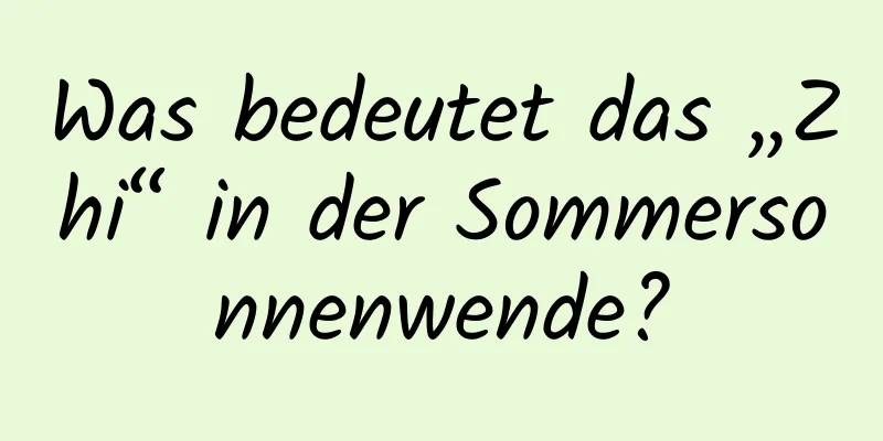 Was bedeutet das „Zhi“ in der Sommersonnenwende?