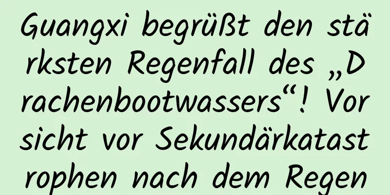 Guangxi begrüßt den stärksten Regenfall des „Drachenbootwassers“! Vorsicht vor Sekundärkatastrophen nach dem Regen