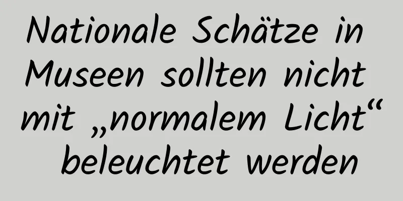 Nationale Schätze in Museen sollten nicht mit „normalem Licht“ beleuchtet werden