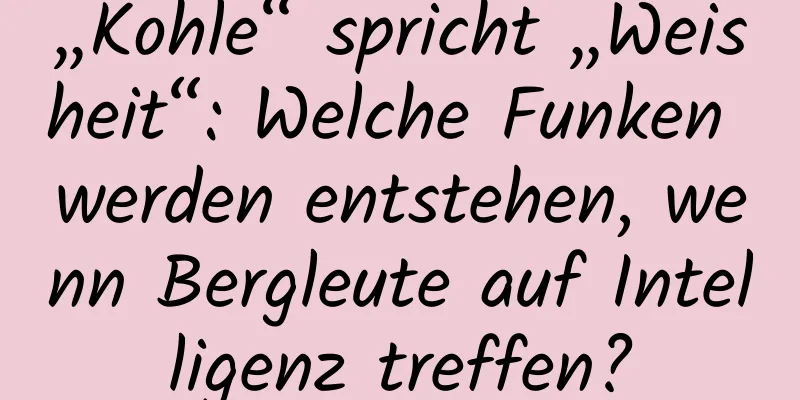 „Kohle“ spricht „Weisheit“: Welche Funken werden entstehen, wenn Bergleute auf Intelligenz treffen?
