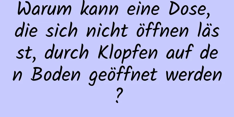 Warum kann eine Dose, die sich nicht öffnen lässt, durch Klopfen auf den Boden geöffnet werden?