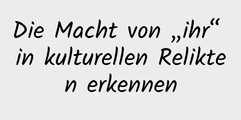 Die Macht von „ihr“ in kulturellen Relikten erkennen
