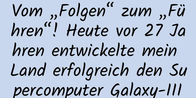 Vom „Folgen“ zum „Führen“! Heute vor 27 Jahren entwickelte mein Land erfolgreich den Supercomputer Galaxy-III