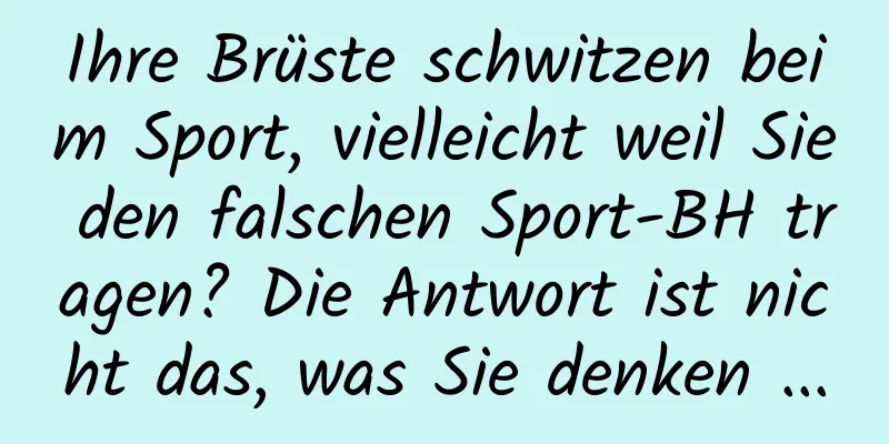Ihre Brüste schwitzen beim Sport, vielleicht weil Sie den falschen Sport-BH tragen? Die Antwort ist nicht das, was Sie denken ...