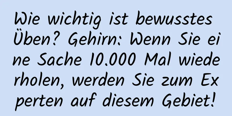 Wie wichtig ist bewusstes Üben? Gehirn: Wenn Sie eine Sache 10.000 Mal wiederholen, werden Sie zum Experten auf diesem Gebiet!