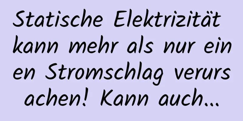 Statische Elektrizität kann mehr als nur einen Stromschlag verursachen! Kann auch...