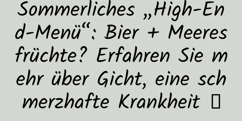 Sommerliches „High-End-Menü“: Bier + Meeresfrüchte? Erfahren Sie mehr über Gicht, eine schmerzhafte Krankheit →