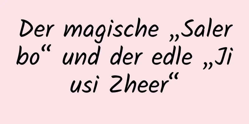 Der magische „Salerbo“ und der edle „Jiusi Zheer“