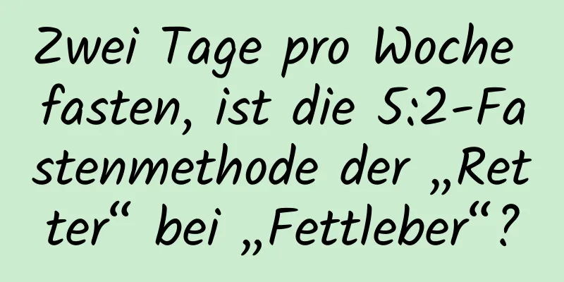 Zwei Tage pro Woche fasten, ist die 5:2-Fastenmethode der „Retter“ bei „Fettleber“?