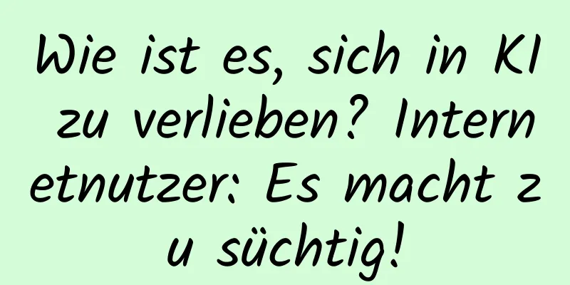 Wie ist es, sich in KI zu verlieben? Internetnutzer: Es macht zu süchtig!
