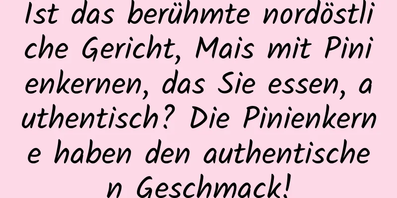 Ist das berühmte nordöstliche Gericht, Mais mit Pinienkernen, das Sie essen, authentisch? Die Pinienkerne haben den authentischen Geschmack!