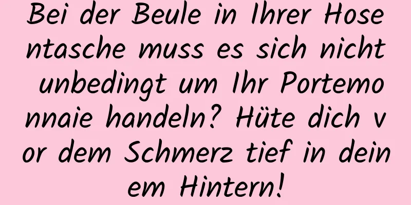 Bei der Beule in Ihrer Hosentasche muss es sich nicht unbedingt um Ihr Portemonnaie handeln? Hüte dich vor dem Schmerz tief in deinem Hintern!