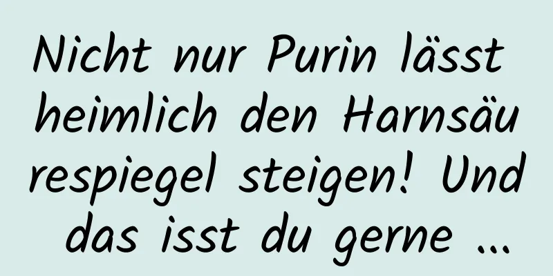 Nicht nur Purin lässt heimlich den Harnsäurespiegel steigen! Und das isst du gerne ...