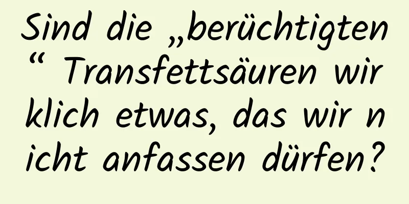 Sind die „berüchtigten“ Transfettsäuren wirklich etwas, das wir nicht anfassen dürfen?