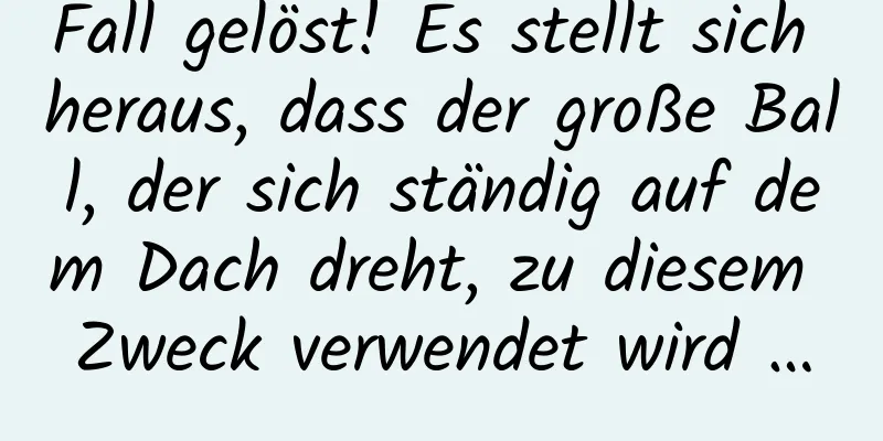 Fall gelöst! Es stellt sich heraus, dass der große Ball, der sich ständig auf dem Dach dreht, zu diesem Zweck verwendet wird …