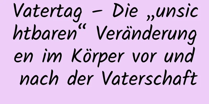 Vatertag – Die „unsichtbaren“ Veränderungen im Körper vor und nach der Vaterschaft