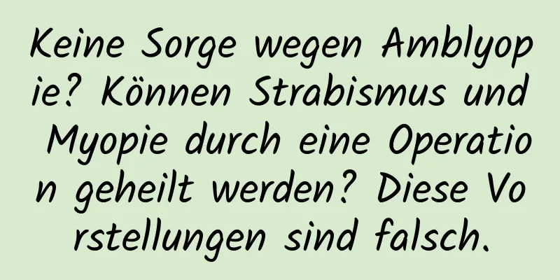 Keine Sorge wegen Amblyopie? Können Strabismus und Myopie durch eine Operation geheilt werden? Diese Vorstellungen sind falsch.