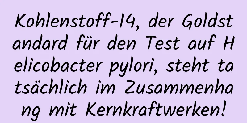 Kohlenstoff-14, der Goldstandard für den Test auf Helicobacter pylori, steht tatsächlich im Zusammenhang mit Kernkraftwerken!