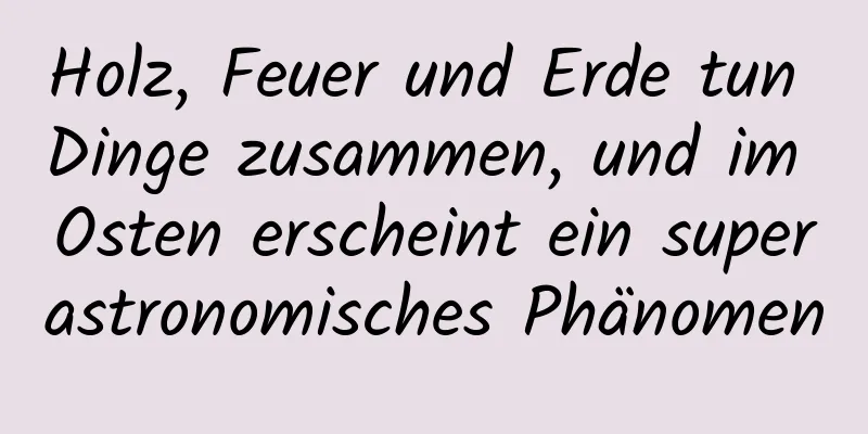 Holz, Feuer und Erde tun Dinge zusammen, und im Osten erscheint ein superastronomisches Phänomen